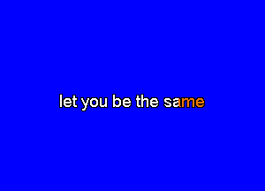 let you be the same