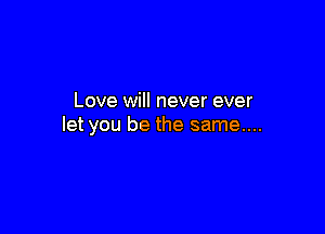 Love will never ever

let you be the same....