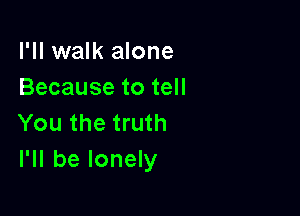 I'll walk alone
Because to tell

You the truth
I'll be lonely