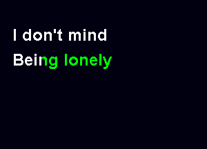 I don't mind
Being lonely