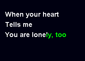 When your heart
Tells me

You are lonely, too