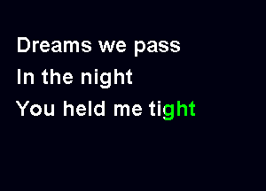 Dreams we pass
In the night

You held me tight