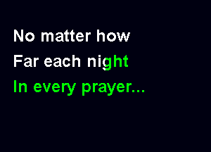 No matter how
Far each night

In every prayer...