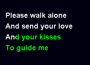 Please walk alone
And send your love

And your kisses
To guide me