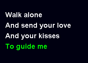 Walk alone
And send your love

And your kisses
To guide me