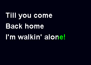 Till you come
Back home

I'm walkin' alone!