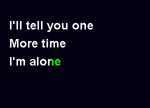 I'll tell you one
More time

I'm alone