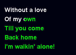 Without a love
Of my own

Till you come
Back home

I'm walkin' alone!