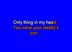 Only thing in my head..

You were your daddy's
son....