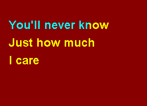 You'll never know
Just how much

I care