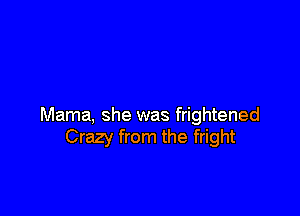 Mama, she was frightened
Crazy from the fright