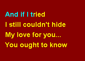 And if I tried
I still couldn't hide

My love for you...
You ought to know