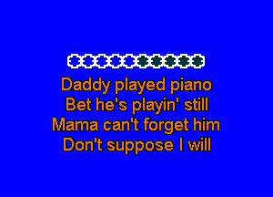 W
Daddy played piano

Bet he's playin' still
Mama can't forget him
Don't suppose I will