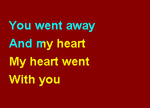 You went away
And my heart

My heart went
With you
