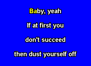 Baby, yeah

If at first you

don't succeed

then dust yourself off