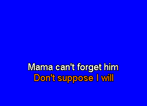 Mama can't forget him
Don't suppose I will