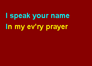 I speak your name
In my ev'ry prayer