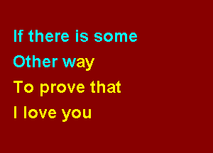 If there is some
Other way

To prove that
I love you