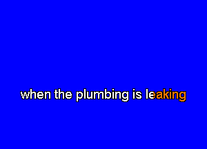 when the plumbing is leaking