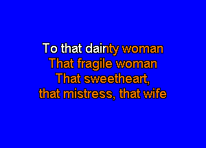 To that dainty woman
That fragile woman

That sweetheart,
that mistress, that wife