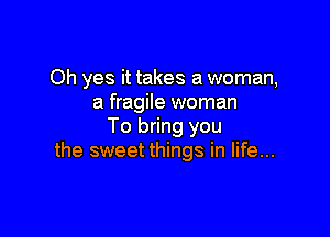 Oh yes it takes a woman,
a fragile woman

To bring you
the sweet things in life...