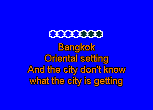 m
Bangkok

Oriental setting

And the city don't know
what the city is getting