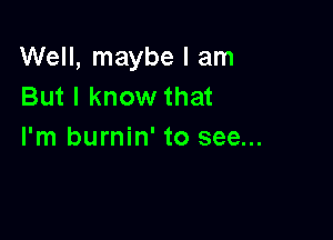 Well, maybe I am
But I know that

I'm burnin' to see...