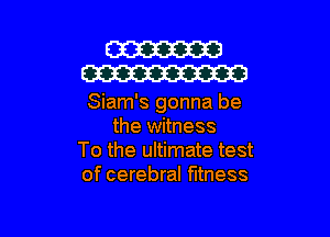 W
W

Siam's gonna be

the witness
To the ultimate test
of cerebral fitness