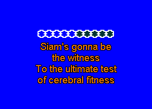 W

Siam's gonna be

the witness
To the ultimate test
of cerebral fitness