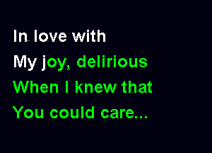 In. love with
My joy, delirious

When I knew that
You could care...