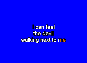 I can feel

the devil
walking next to me