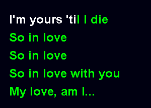 I'm yours 'til I die
80 in love

So in love
So in love with you
My love, am I...