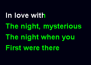 In love with
The night, mysterious

The night when you
First were there