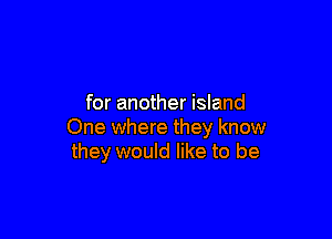 for another island

One where they know
they would like to be