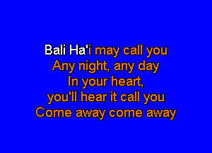 Bali Ha'i may call you
Any night, any day

In your heart,
you'll hear it call you
Come away come away