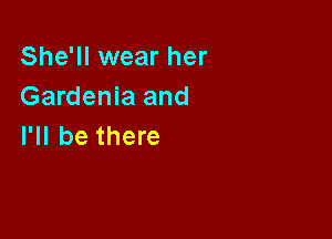 She'll wear her
Gardenia and

I'll be there