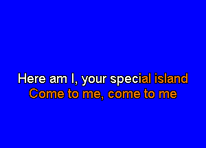 Here am I, your special island
Come to me, come to me
