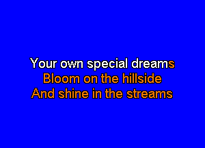 Your own special dreams

Bloom on the hillside
And shine in the streams