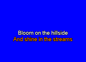 Bloom on the hillside
And shine in the streams