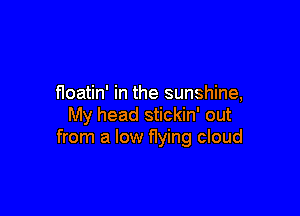 floatin' in the sunshine,

My head stickin' out
from a low flying cloud