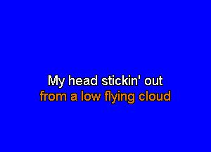 My head stickin' out
from a low flying cloud