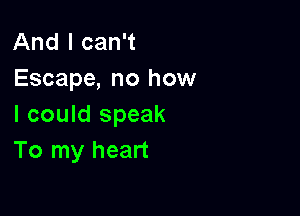 And I can't
Escape, no how

I could speak
To my heart