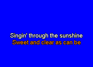 Singin' through the sunshine
Sweet and clear as can be