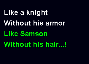 Like a knight
Without his armor

Like Samson
Without his hair...!