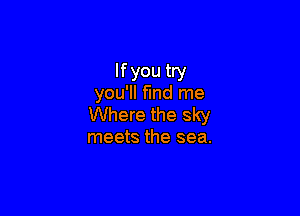 Ifyou try
you'll fmd me

Where the sky
meets the sea.