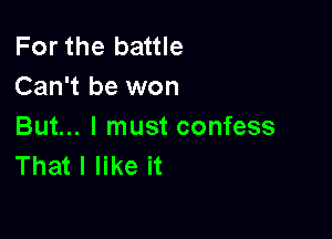For the battle
Can't be won

But... I must confess
That I like it