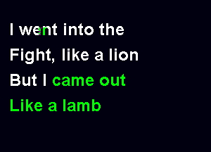 I went into the
Fight, like a lion

But I came out
Like a lamb