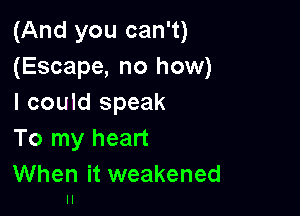 (And you can't)
(Escape, no how)
I couId speak

To my heart
When it weakened