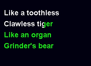 Like a toothless
Clawless tiger

Like an organ
Grinder's bear