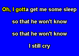 Oh, I gotta get me some sleep

so that he won't know
so that he won't know

I still cry